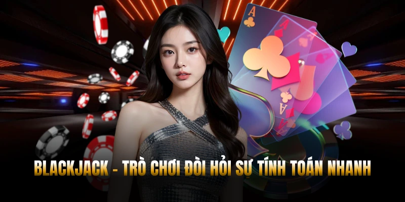 Blackjack - tựa game đòi hỏi sự tính toán nhanh