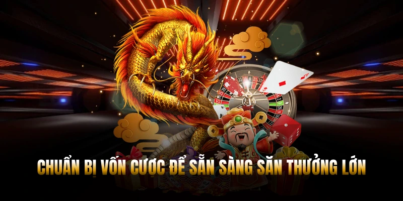 Chuẩn bị vốn cược để sẵn sàng săn thưởng lớn